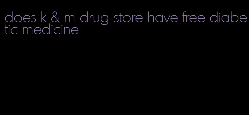 does k & m drug store have free diabetic medicine