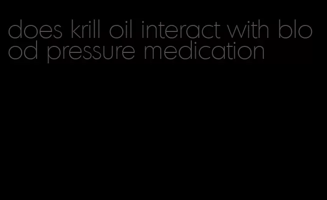 does krill oil interact with blood pressure medication