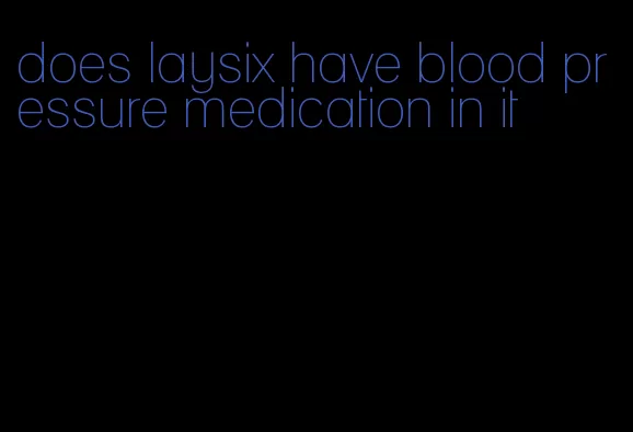 does laysix have blood pressure medication in it