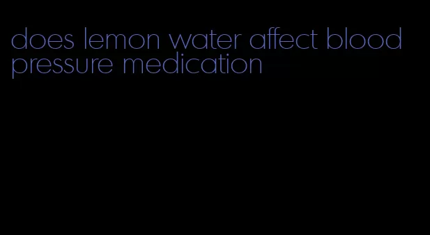 does lemon water affect blood pressure medication