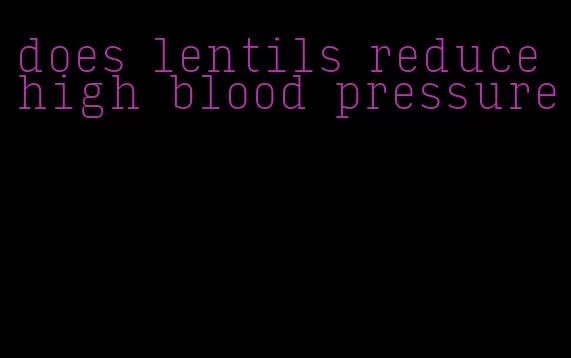 does lentils reduce high blood pressure