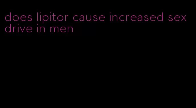 does lipitor cause increased sex drive in men