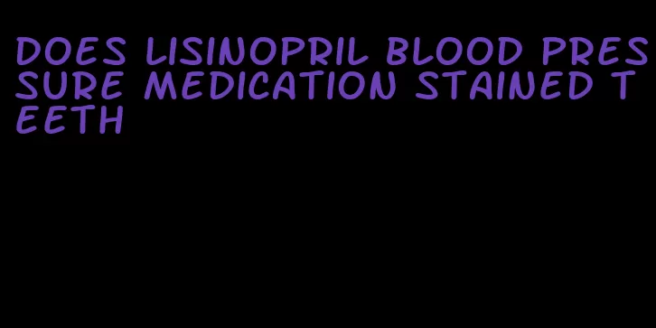 does lisinopril blood pressure medication stained teeth