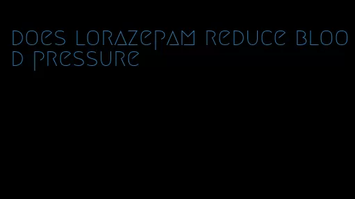 does lorazepam reduce blood pressure
