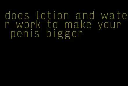 does lotion and water work to make your penis bigger
