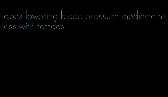 does lowering blood pressure medicine mess with tattoos