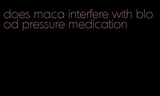 does maca interfere with blood pressure medication