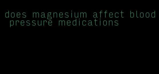does magnesium affect blood pressure medications