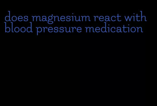 does magnesium react with blood pressure medication