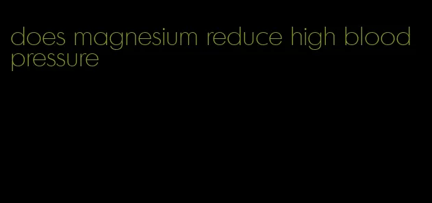 does magnesium reduce high blood pressure