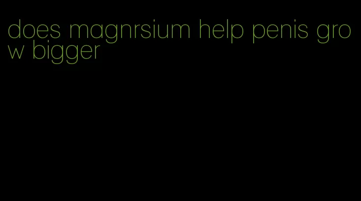 does magnrsium help penis grow bigger