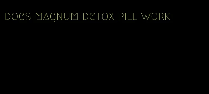 does magnum detox pill work