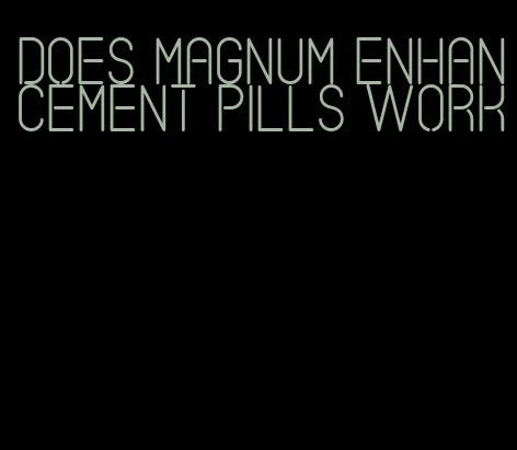 does magnum enhancement pills work