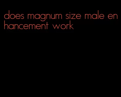 does magnum size male enhancement work