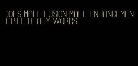 does male fusion male enhancement pill realy works