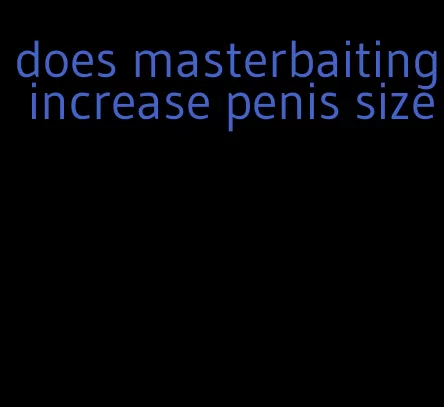 does masterbaiting increase penis size