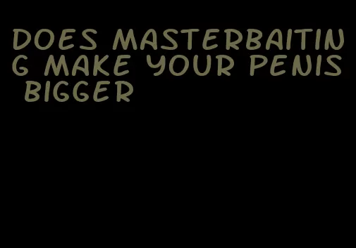 does masterbaiting make your penis bigger