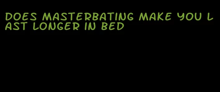 does masterbating make you last longer in bed