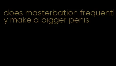 does masterbation frequently make a bigger penis