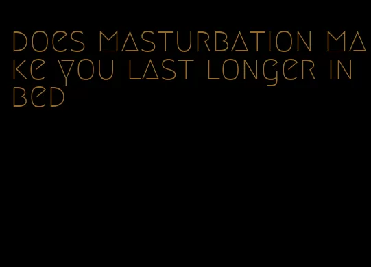 does masturbation make you last longer in bed
