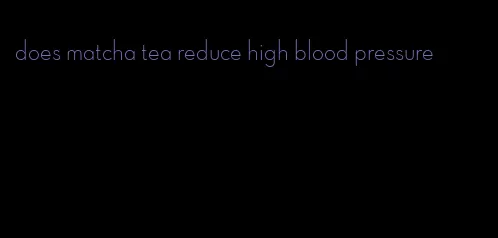 does matcha tea reduce high blood pressure