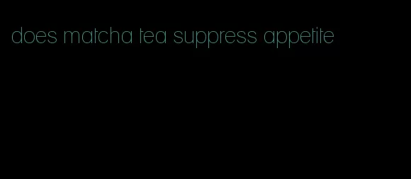 does matcha tea suppress appetite