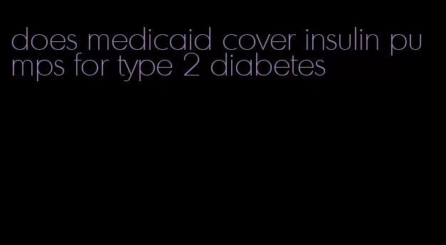 does medicaid cover insulin pumps for type 2 diabetes