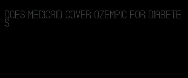 does medicaid cover ozempic for diabetes