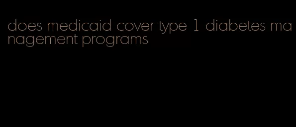 does medicaid cover type 1 diabetes management programs
