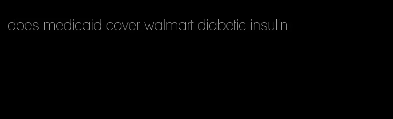 does medicaid cover walmart diabetic insulin