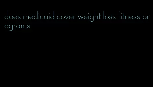 does medicaid cover weight loss fitness programs