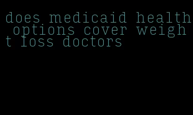 does medicaid health options cover weight loss doctors