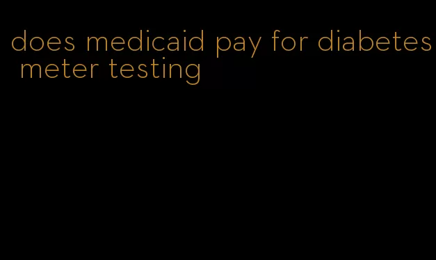 does medicaid pay for diabetes meter testing