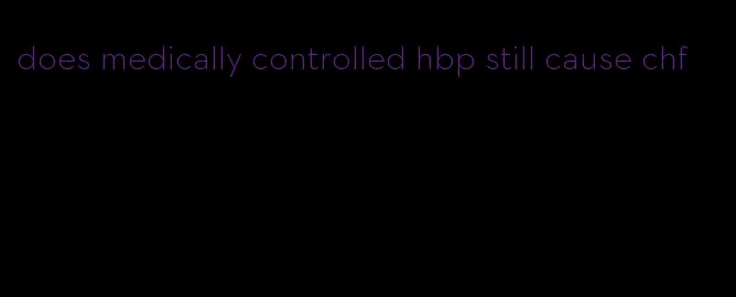 does medically controlled hbp still cause chf