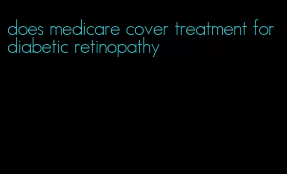 does medicare cover treatment for diabetic retinopathy