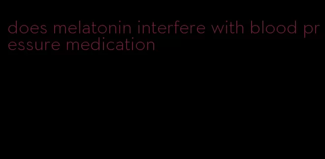 does melatonin interfere with blood pressure medication