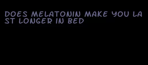 does melatonin make you last longer in bed