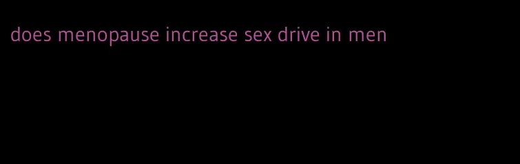 does menopause increase sex drive in men
