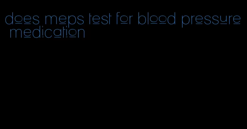 does meps test for blood pressure medication