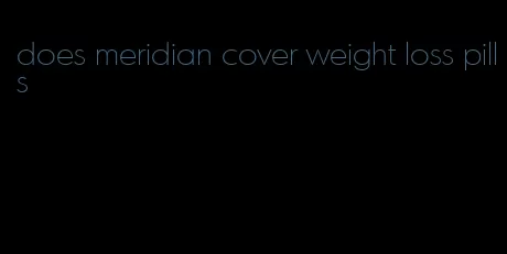 does meridian cover weight loss pills