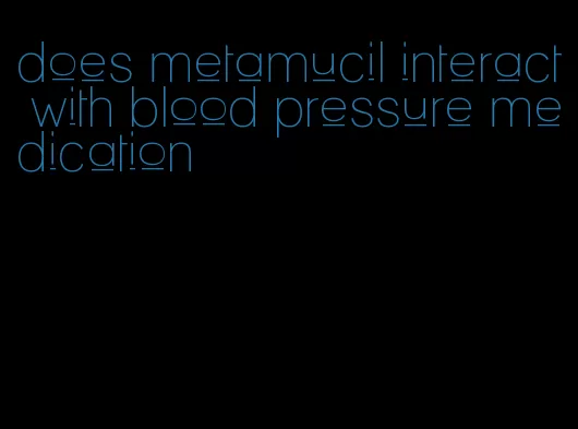 does metamucil interact with blood pressure medication