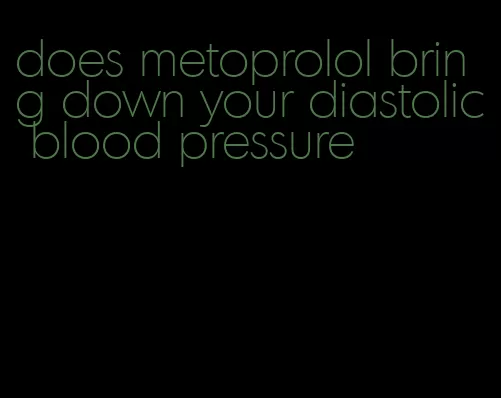 does metoprolol bring down your diastolic blood pressure