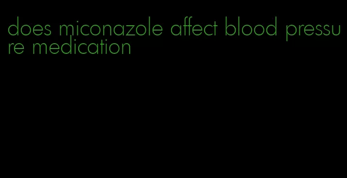 does miconazole affect blood pressure medication
