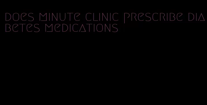 does minute clinic prescribe diabetes medications
