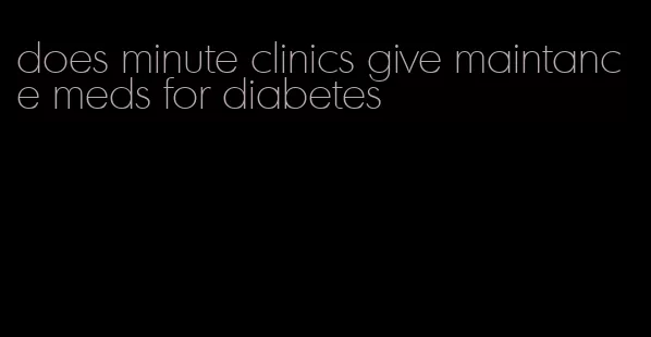 does minute clinics give maintance meds for diabetes