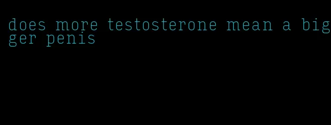 does more testosterone mean a bigger penis