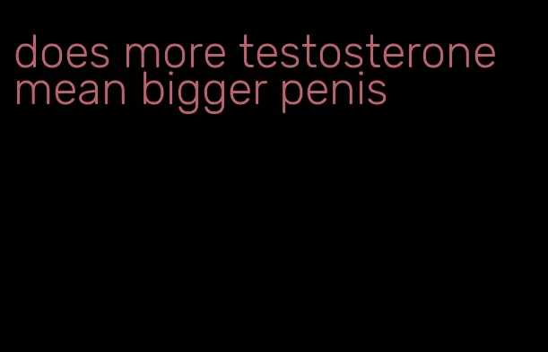 does more testosterone mean bigger penis