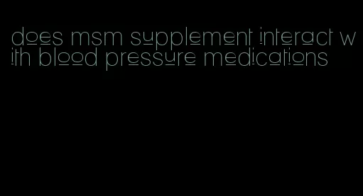 does msm supplement interact with blood pressure medications