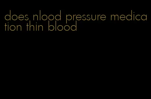does nlood pressure medication thin blood
