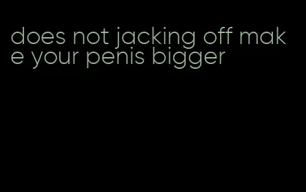 does not jacking off make your penis bigger
